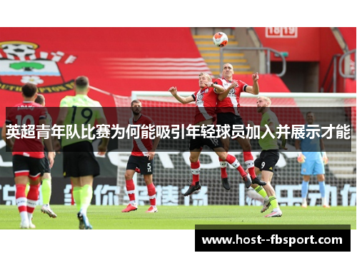 英超青年队比赛为何能吸引年轻球员加入并展示才能 英超青年队比赛为何能吸引年轻球员加入并展示才能