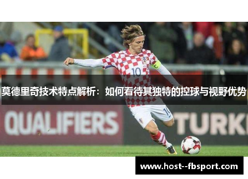 莫德里奇技术特点解析：如何看待其独特的控球与视野优势