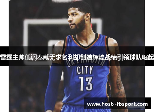 雷霆主帅低调奉献无求名利却创造辉煌战绩引领球队崛起 雷霆主帅低调奉献无求名利却创造辉煌战绩引领球队崛起