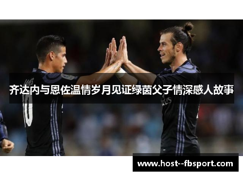 齐达内与恩佐温情岁月见证绿茵父子情深感人故事