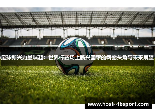 足球新兴力量崛起：世界杯赛场上新兴国家的崭露头角与未来展望