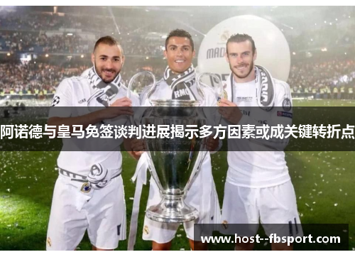 阿诺德与皇马免签谈判进展揭示多方因素或成关键转折点