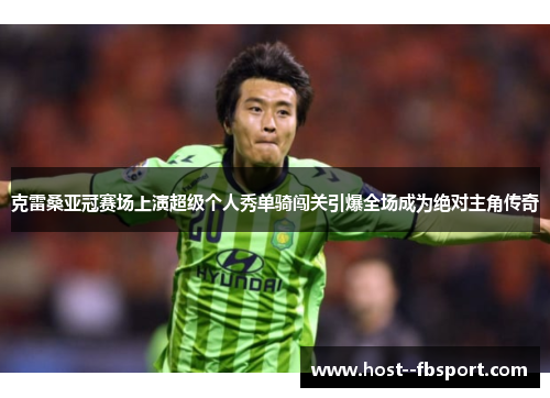 克雷桑亚冠赛场上演超级个人秀单骑闯关引爆全场成为绝对主角传奇 克雷桑亚冠赛场上演超级个人秀单骑闯关引爆全场成为绝对主角传奇