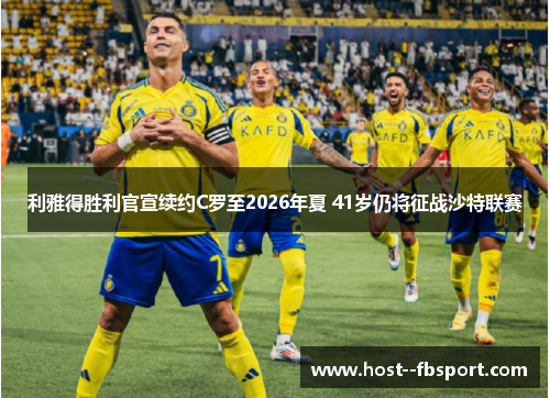 利雅得胜利官宣续约C罗至2026年夏 41岁仍将征战沙特联赛 利雅得胜利官宣续约C罗至2026年夏 41岁仍将征战沙特联赛