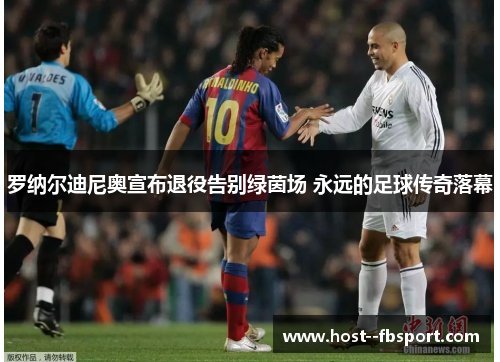 罗纳尔迪尼奥宣布退役告别绿茵场 永远的足球传奇落幕 罗纳尔迪尼奥宣布退役告别绿茵场 永远的足球传奇落幕