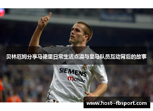 贝林厄姆分享马德里日常生活点滴与皇马队员互动背后的故事
