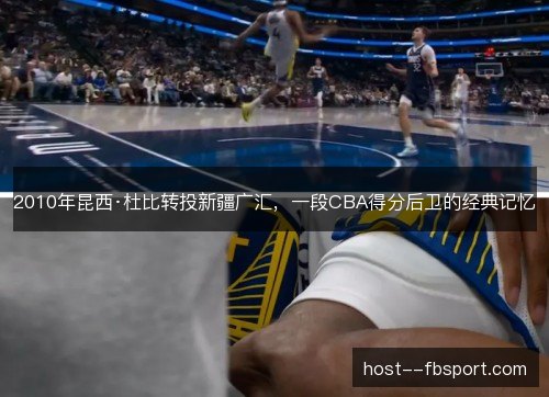 2010年昆西·杜比转投新疆广汇，一段CBA得分后卫的经典记忆